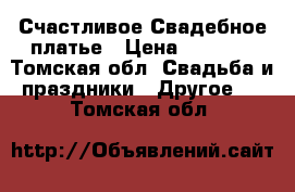 Счастливое Свадебное платье › Цена ­ 4 500 - Томская обл. Свадьба и праздники » Другое   . Томская обл.